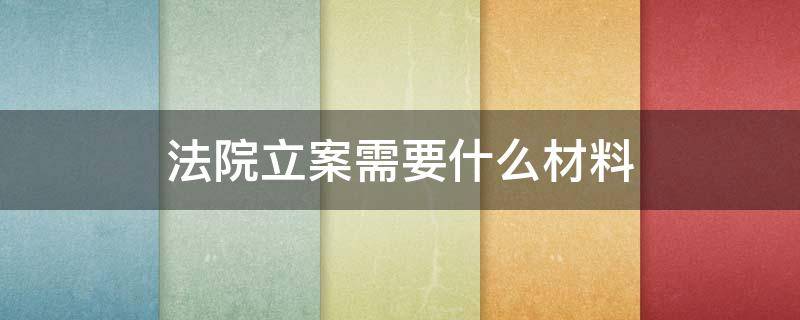 法院立案需要什么材料（法院立案需要提交什么材料）