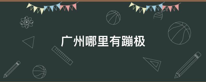 广州哪里有蹦极 广州哪里有蹦极的地方价格多少