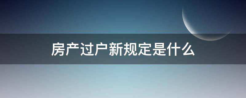 房产过户新规定是什么（房产过户的新政策是啥）