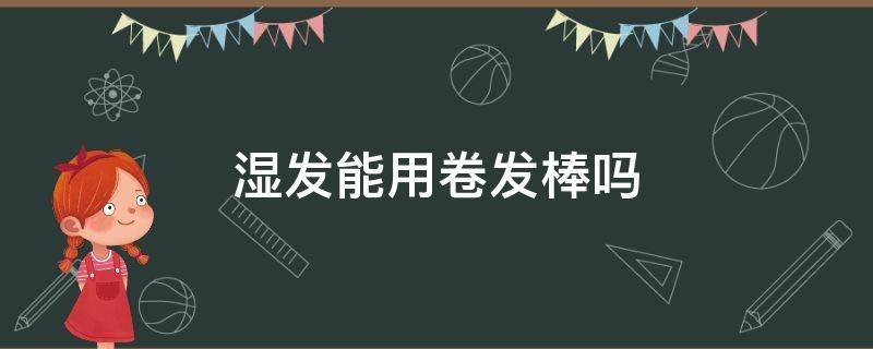 湿发能用卷发棒吗 湿发能不能用卷发棒