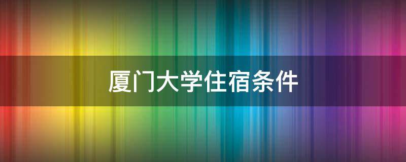 厦门大学住宿条件 厦门大学住宿条件怎么样