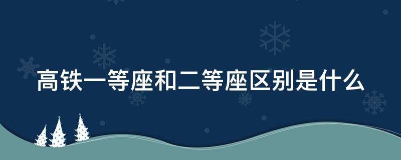 高铁一等座和二等座区别是什么 高铁一等座和二等座区别是什么呢