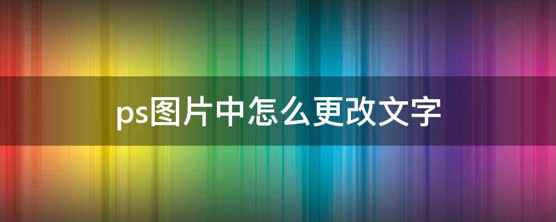 ps图片中怎么更改文字 ps如何更改图片的文字