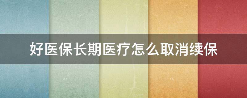 好医保长期医疗怎么取消续保 好医保长期医疗如何取消