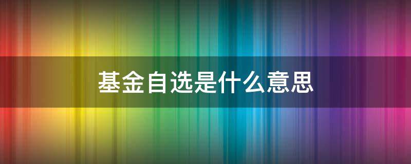 基金自选是什么意思 支付宝基金自选是什么意思