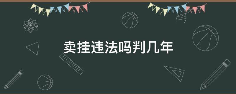 卖挂违法吗判几年（卖挂犯法判多久）