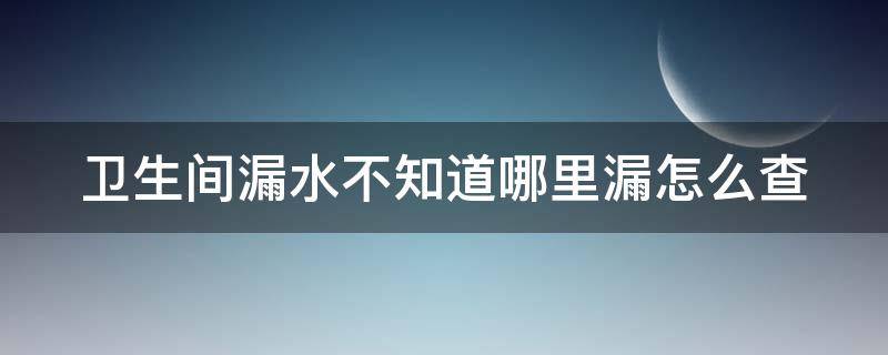 卫生间漏水不知道哪里漏怎么查（卫生间漏水怎么能查出漏水点）