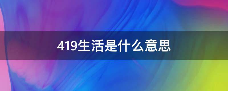 419生活是什么意思 什么叫419生活