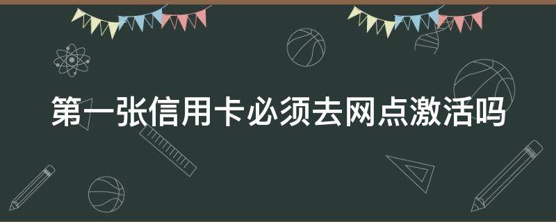 第一张信用卡必须去网点激活吗 第一次申请信用卡一定要去网点激活吗