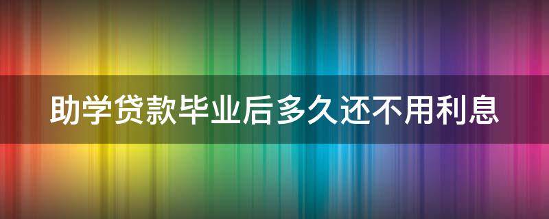 助学贷款毕业后多久还不用利息 助学贷款毕业后几年必须还清