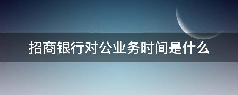 招商银行对公业务时间是什么 招商银行对公业务营业时间