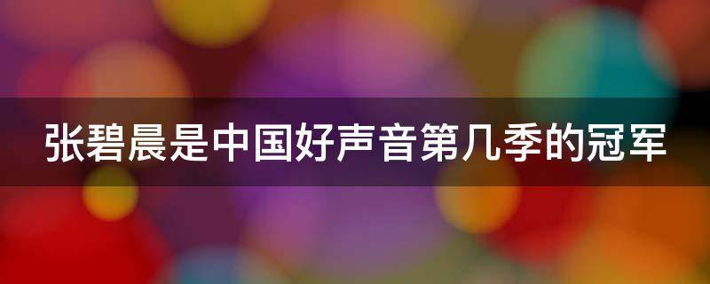 张碧晨是中国好声音第几季的冠军（中国好声音张碧晨夺冠是第几季）