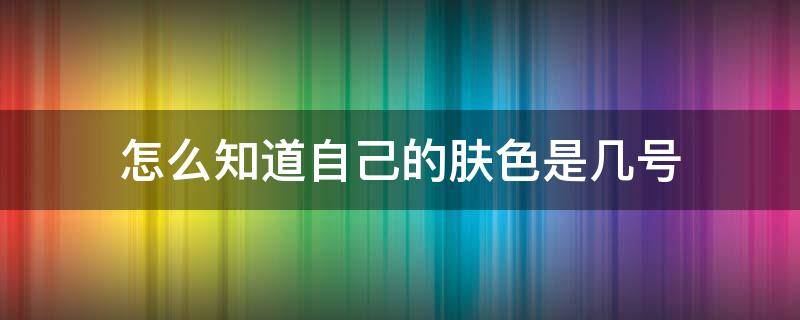 怎么知道自己的肤色是几号（怎么看自己是几号肤色）