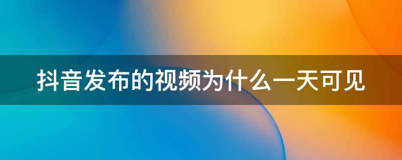 抖音发布的视频为什么一天可见（为什么我发的抖音视频是一天可见）