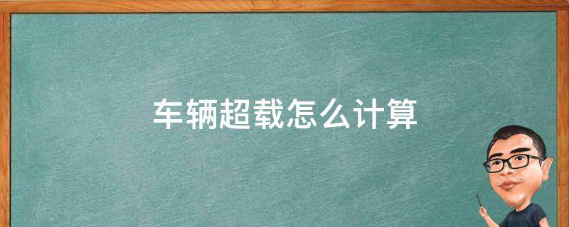 车辆超载怎么计算 车辆超载如何计算