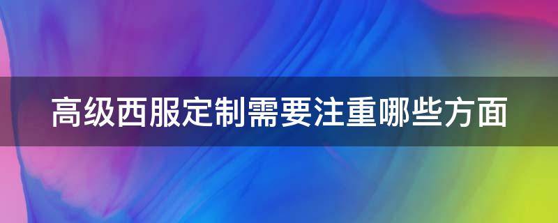 高级西服定制需要注重哪些方面（高级西服定制需要注重哪些方面的内容）