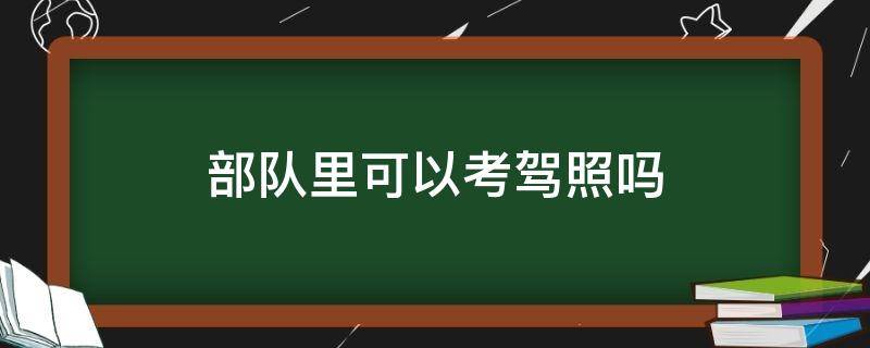 部队里可以考驾照吗 在部队可以考驾照吗