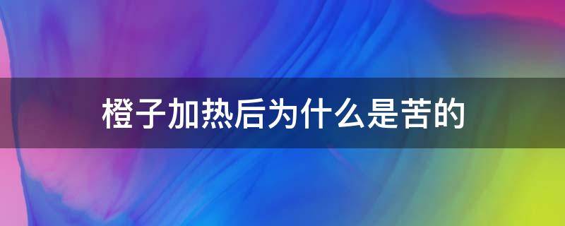 橙子加热后为什么是苦的 为什么橙子热完苦的