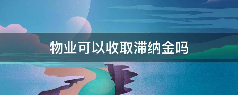 物业可以收取滞纳金吗 物业可以收物业费滞纳金吗