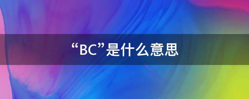 “BC”是什么意思（bc是什么意思的缩写）