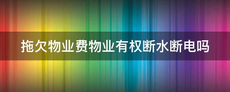 拖欠物业费物业有权断水断电吗 拖欠物业费物业有权停电停水吗