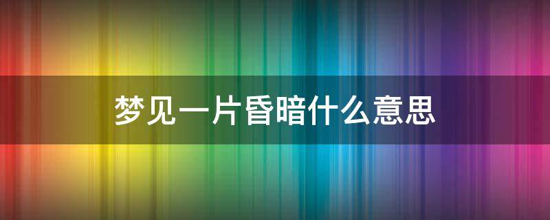 梦见一片昏暗什么意思 梦到白茫茫的一片预示着什么