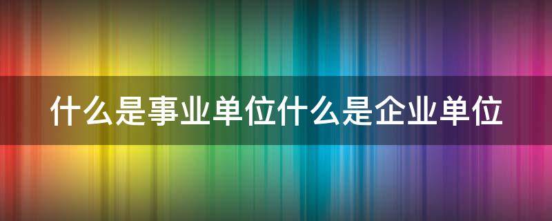 什么是事业单位什么是企业单位 哪些单位属于事业单位