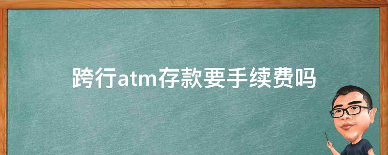 跨行atm存款要手续费吗（浦发银行跨行atm存款要手续费吗）