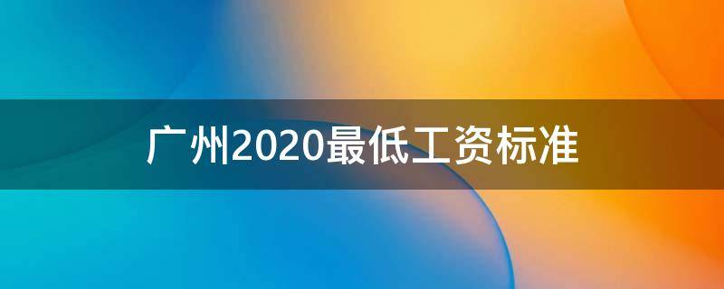 广州2020最低工资标准（2020广州最低基本工资标准）