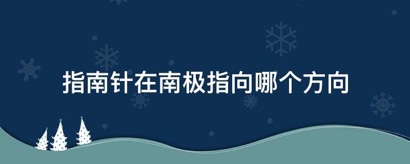 指南针在南极指向哪个方向 指南针的南极指的是什么方向?