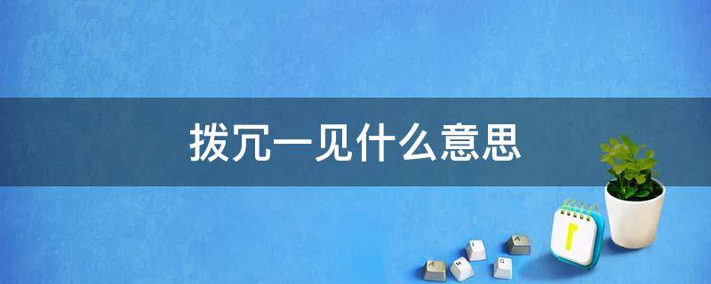 拨冗一见什么意思 拨冗相见啥意思