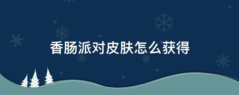 香肠派对皮肤怎么获得（香肠派对如何获得所有皮肤）