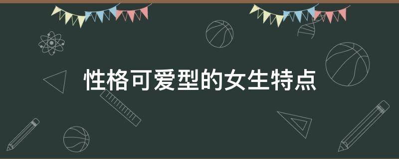 性格可爱型的女生特点 可爱型女人的性格