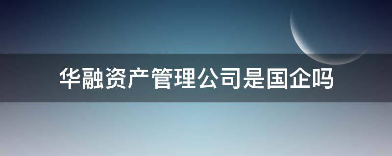 华融资产管理公司是国企吗 华融资产是国有企业吗