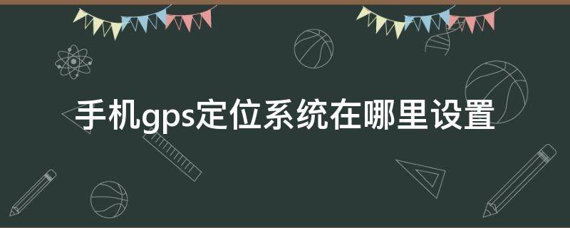 手机gps定位系统在哪里设置 手机gps定位系统在哪里设置修改