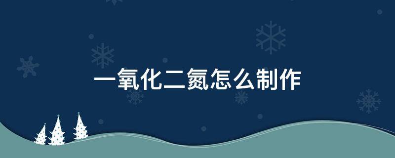 一氧化二氮怎么制作 一氧化二氮怎么制作合成