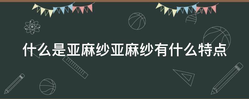 什么是亚麻纱亚麻纱有什么特点（亚麻纱价格）