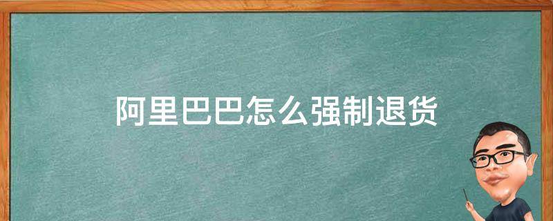 阿里巴巴怎么强制退货 阿里巴巴不可以退货怎么办