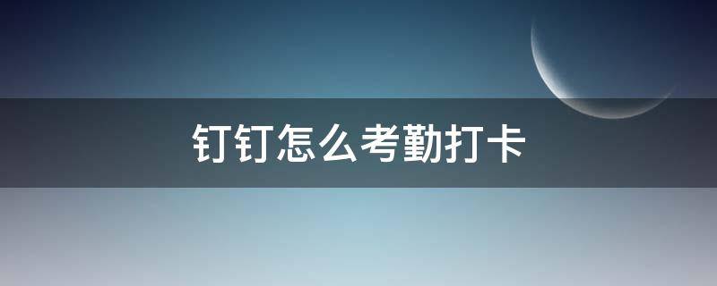 钉钉怎么考勤打卡 钉钉怎么打卡