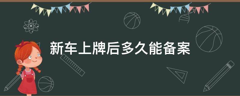 新车上牌后多久能备案（新车上牌之后多久可以备案）