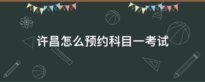 许昌怎么预约科目一考试（科目一考试约考时间）