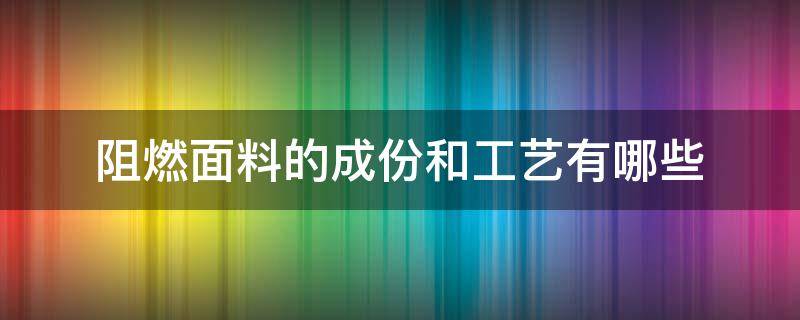 阻燃面料的成份和工艺有哪些（阻燃面料介绍）