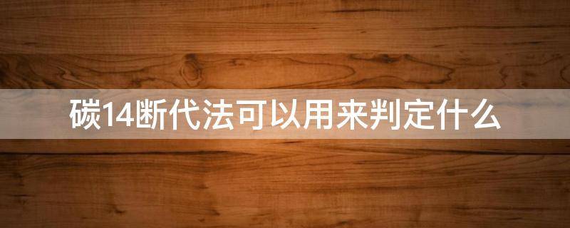 碳14断代法可以用来判定什么 碳14断代法可以用什么来判断