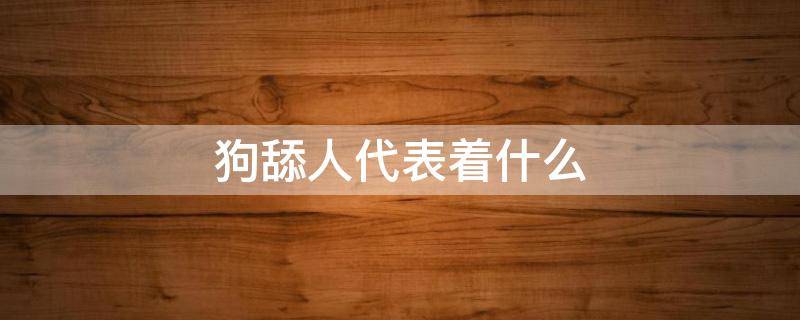 狗舔人代表着什么（狗舔人是什么情况）