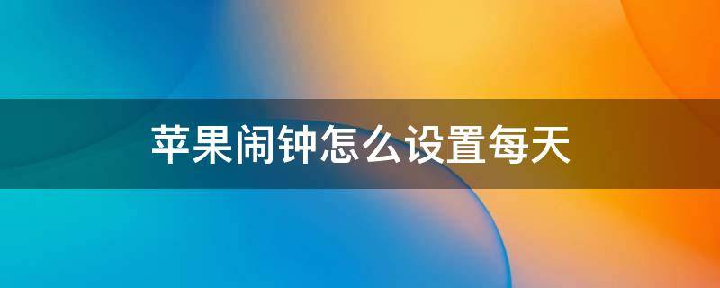 苹果闹钟怎么设置每天 苹果闹钟怎么设置每天打开