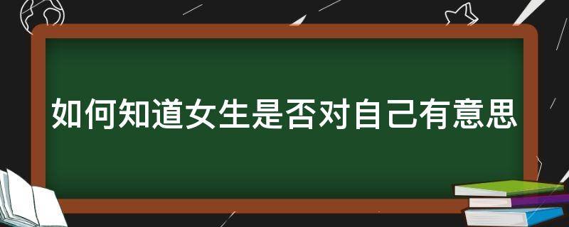 如何知道女生是否对自己有意思（怎么看女生对自己有没有意思）