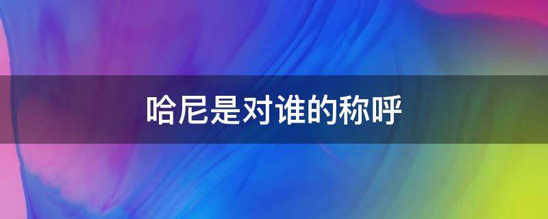 哈尼是对谁的称呼（哈尼是谁对谁的称呼）