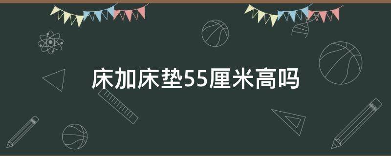 床加床垫55厘米高吗（床加床垫高65cm可以吗）