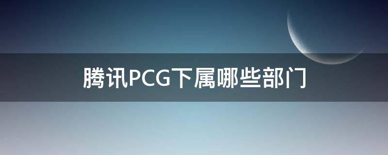 腾讯PCG下属哪些部门 腾讯pcg事业部都在哪个城市