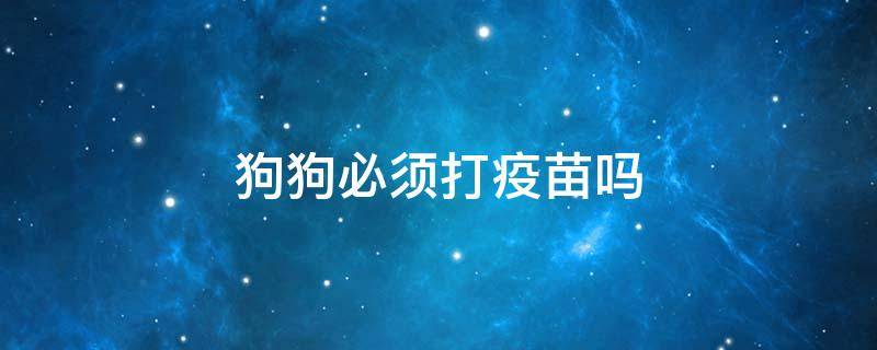 狗狗必须打疫苗吗 狗狗必须打疫苗吗?土狗没打疫苗也能活十几年